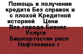 Помощь в получении кредита Без справок и с плохой Кредитной историей  › Цена ­ 11 - Все города Бизнес » Услуги   . Башкортостан респ.,Нефтекамск г.